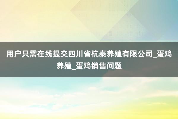 用户只需在线提交四川省杭泰养殖有限公司_蛋鸡养殖_蛋鸡销售问题