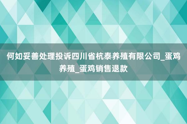 何如妥善处理投诉四川省杭泰养殖有限公司_蛋鸡养殖_蛋鸡销售退款